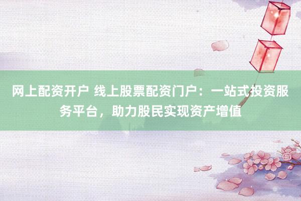網上配資開戶 線上股票配資門戶：一站式投資服務平臺，助力股民實現資產增值