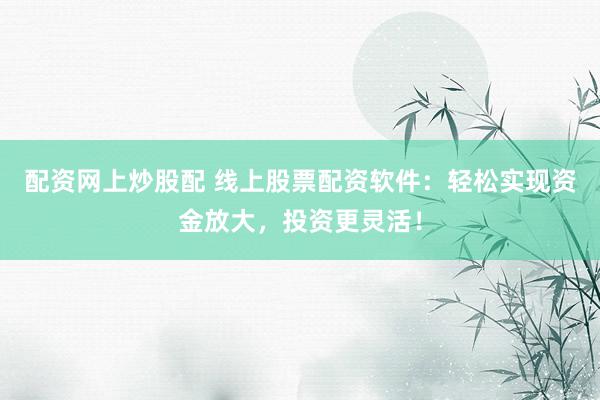 配資網(wǎng)上炒股配 線上股票配資軟件：輕松實現(xiàn)資金放大，投資更靈活！