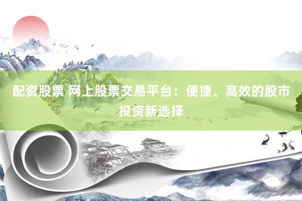 配資股票 網(wǎng)上股票交易平臺：便捷、高效的股市投資新選擇