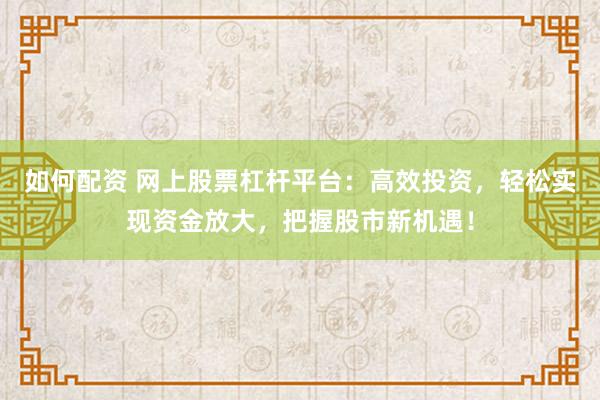 如何配資 網上股票杠桿平臺：高效投資，輕松實現資金放大，把握股市新機遇！