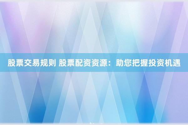 股票交易規則 股票配資資源：助您把握投資機遇