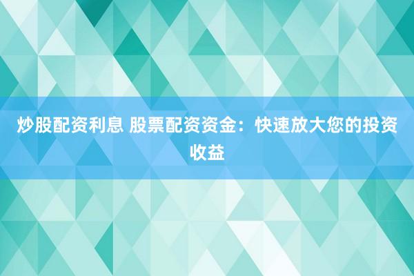 炒股配資利息 股票配資資金：快速放大您的投資收益