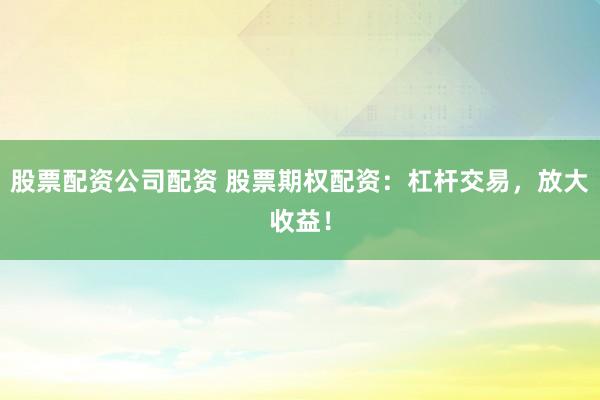 股票配資公司配資 股票期權配資：杠桿交易，放大收益！