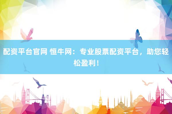 配資平臺官網 恒牛網：專業股票配資平臺，助您輕松盈利！