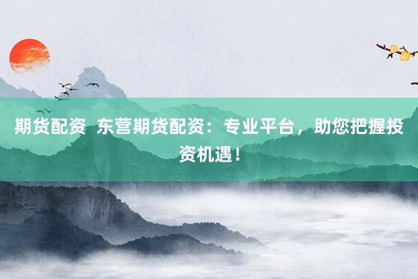 期貨配資  東營期貨配資：專業平臺，助您把握投資機遇！