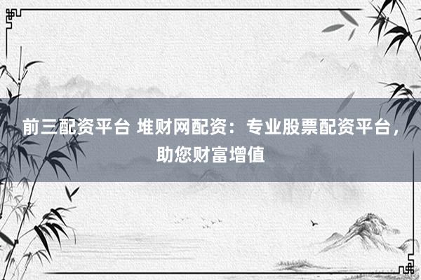 前三配資平臺(tái) 堆財(cái)網(wǎng)配資：專業(yè)股票配資平臺(tái)，助您財(cái)富增值