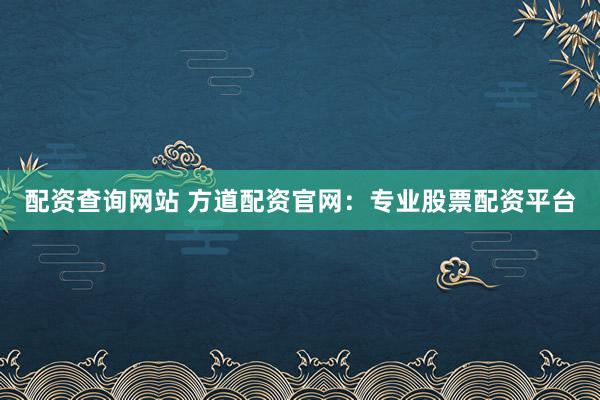 配資查詢網(wǎng)站 方道配資官網(wǎng)：專(zhuān)業(yè)股票配資平臺(tái)
