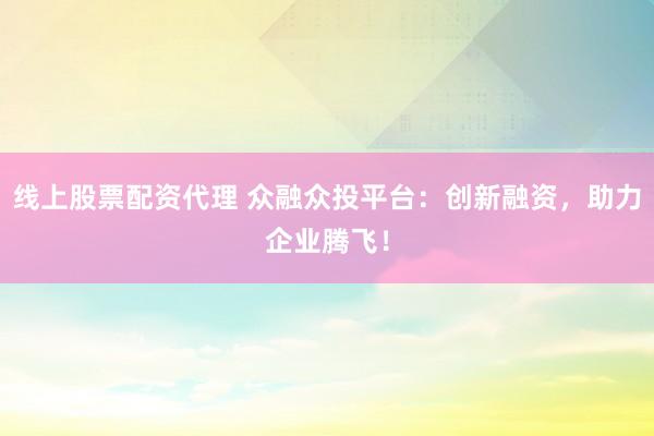 線上股票配資代理 眾融眾投平臺：創新融資，助力企業騰飛！