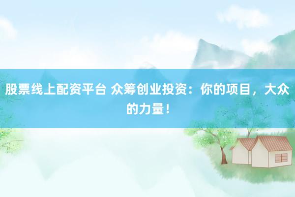 股票線上配資平臺 眾籌創業投資：你的項目，大眾的力量！