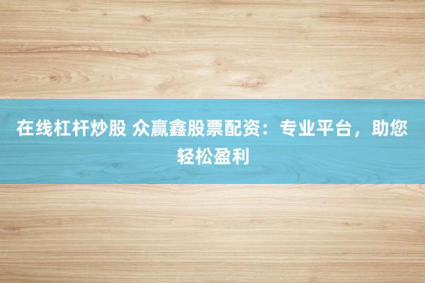 在線杠桿炒股 眾贏鑫股票配資：專業平臺，助您輕松盈利