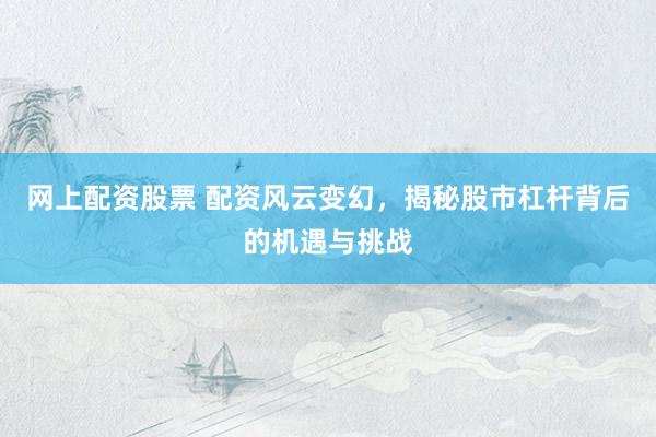 網(wǎng)上配資股票 配資風(fēng)云變幻，揭秘股市杠桿背后的機(jī)遇與挑戰(zhàn)