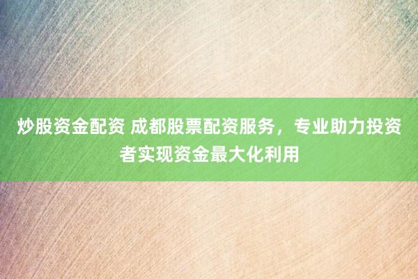 炒股資金配資 成都股票配資服務(wù)，專業(yè)助力投資者實(shí)現(xiàn)資金最大化利用