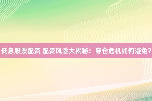 低息股票配資 配資風險大揭秘：穿倉危機如何避免？