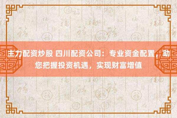 主力配資炒股 四川配資公司：專業資金配置，助您把握投資機遇，實現財富增值
