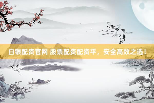 白銀配資官網(wǎng) 股票配資配資平，安全高效之選！