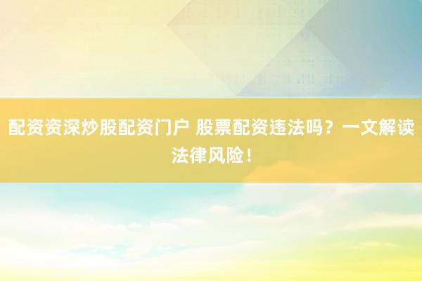 配資資深炒股配資門(mén)戶(hù) 股票配資違法嗎？一文解讀法律風(fēng)險(xiǎn)！
