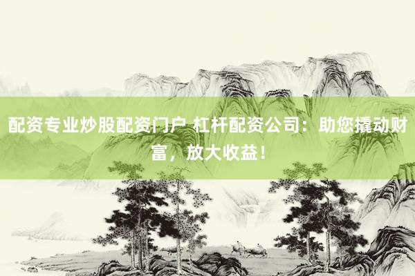配資專(zhuān)業(yè)炒股配資門(mén)戶(hù) 杠桿配資公司：助您撬動(dòng)財(cái)富，放大收益！
