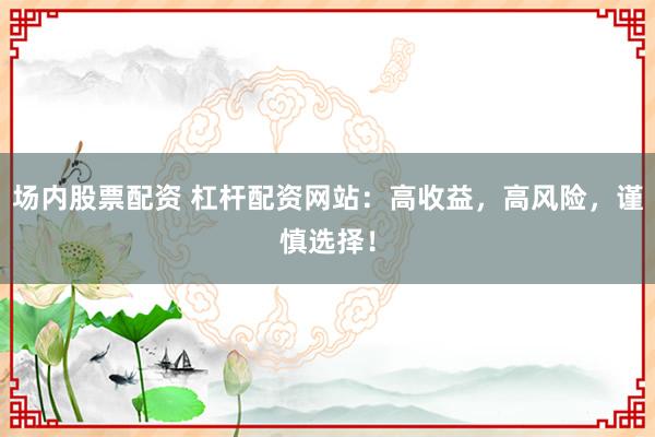 場(chǎng)內(nèi)股票配資 杠桿配資網(wǎng)站：高收益，高風(fēng)險(xiǎn)，謹(jǐn)慎選擇！