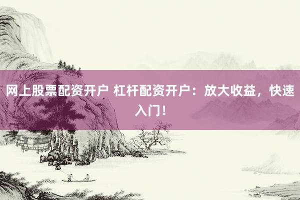 網(wǎng)上股票配資開(kāi)戶(hù) 杠桿配資開(kāi)戶(hù)：放大收益，快速入門(mén)！