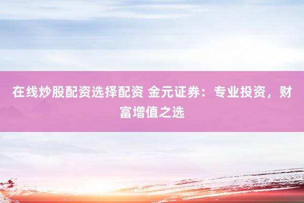在線(xiàn)炒股配資選擇配資 金元證券：專(zhuān)業(yè)投資，財(cái)富增值之選