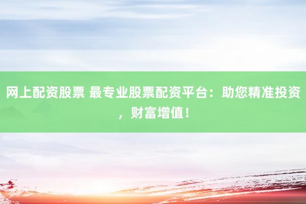 網(wǎng)上配資股票 最專業(yè)股票配資平臺(tái)：助您精準(zhǔn)投資，財(cái)富增值！