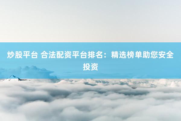 炒股平臺 合法配資平臺排名：精選榜單助您安全投資