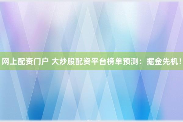 網上配資門戶 大炒股配資平臺榜單預測：掘金先機！