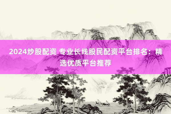 2024炒股配資 專業長線股民配資平臺排名：精選優質平臺推薦