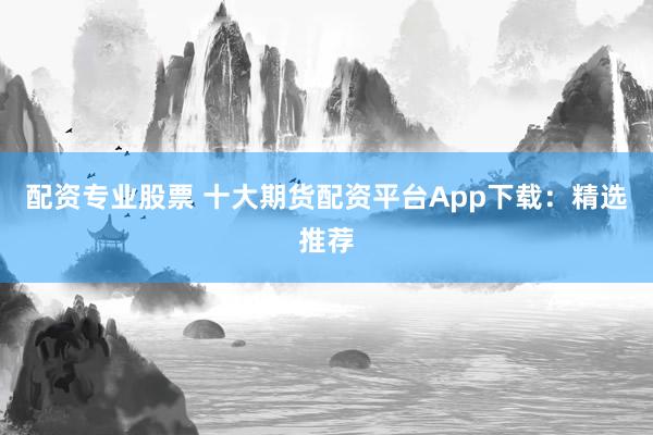 配資專業股票 十大期貨配資平臺App下載：精選推薦
