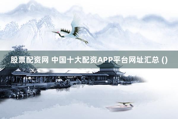 股票配資網(wǎng) 中國(guó)十大配資APP平臺(tái)網(wǎng)址匯總 ()
