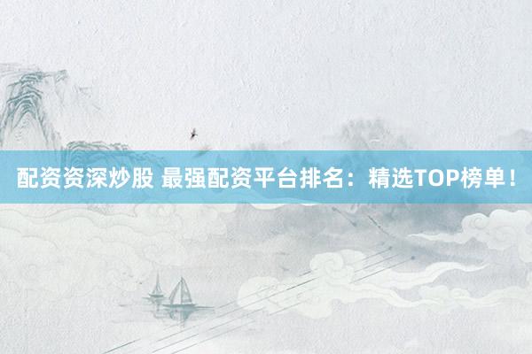 配資資深炒股 最強配資平臺排名：精選TOP榜單！