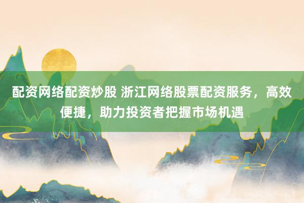 配資網絡配資炒股 浙江網絡股票配資服務，高效便捷，助力投資者把握市場機遇