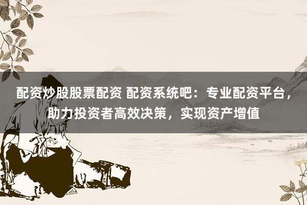 配資炒股股票配資 配資系統(tǒng)吧：專業(yè)配資平臺(tái)，助力投資者高效決策，實(shí)現(xiàn)資產(chǎn)增值