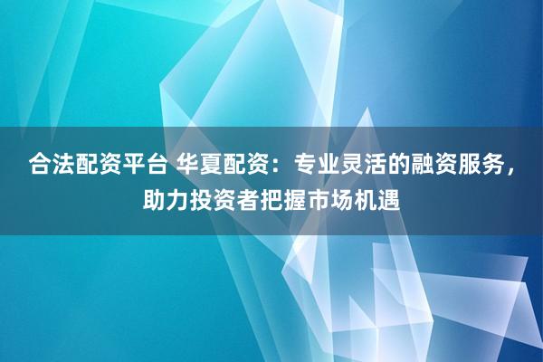 合法配資平臺 華夏配資：專業(yè)靈活的融資服務(wù)，助力投資者把握市場機(jī)遇
