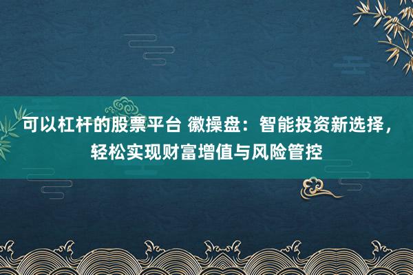 可以杠桿的股票平臺 徽操盤：智能投資新選擇，輕松實現財富增值與風險管控