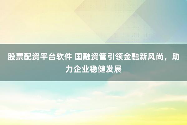 股票配資平臺軟件 國融資管引領(lǐng)金融新風(fēng)尚，助力企業(yè)穩(wěn)健發(fā)展