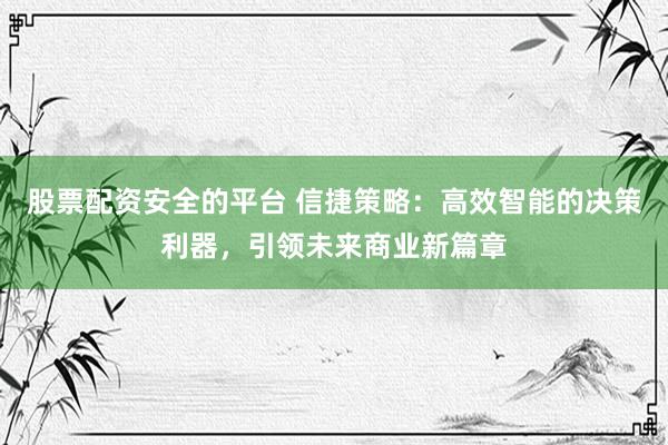 股票配資安全的平臺 信捷策略：高效智能的決策利器，引領未來商業新篇章