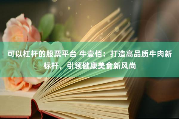 可以杠桿的股票平臺 牛壹佰：打造高品質(zhì)牛肉新標桿，引領健康美食新風尚