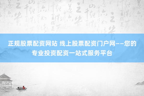 正規股票配資網站 線上股票配資門戶網——您的專業投資配資一站式服務平臺