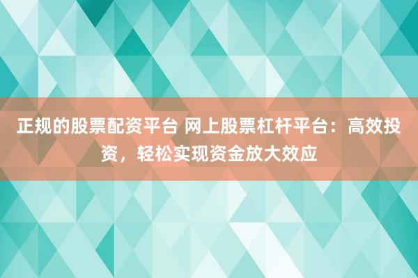 正規的股票配資平臺 網上股票杠桿平臺：高效投資，輕松實現資金放大效應