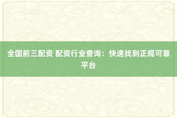 全國前三配資 配資行業查詢：快速找到正規可靠平臺