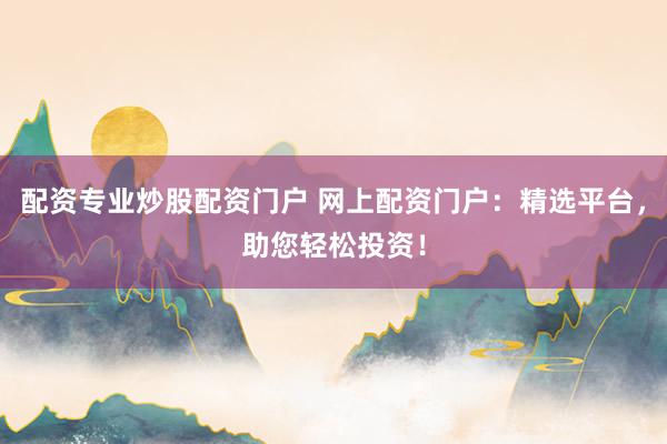 配資專業炒股配資門戶 網上配資門戶：精選平臺，助您輕松投資！