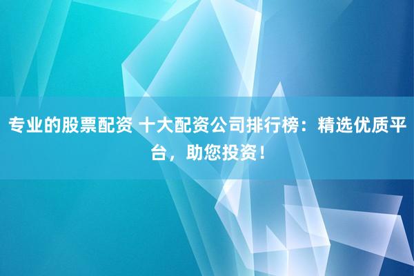 專業的股票配資 十大配資公司排行榜：精選優質平臺，助您投資！