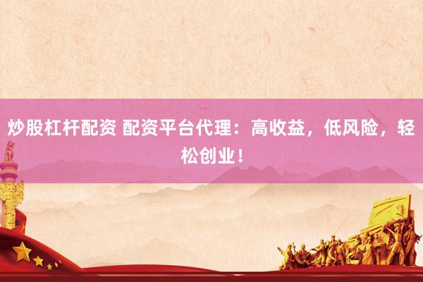 炒股杠桿配資 配資平臺代理：高收益，低風險，輕松創(chuàng)業(yè)！
