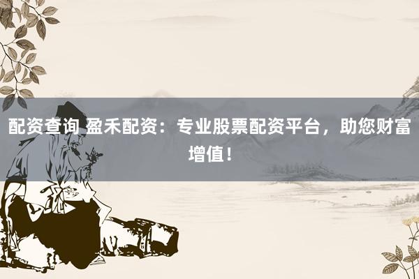 配資查詢 盈禾配資：專業股票配資平臺，助您財富增值！