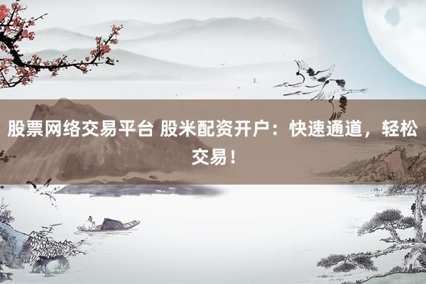 股票網絡交易平臺 股米配資開戶：快速通道，輕松交易！