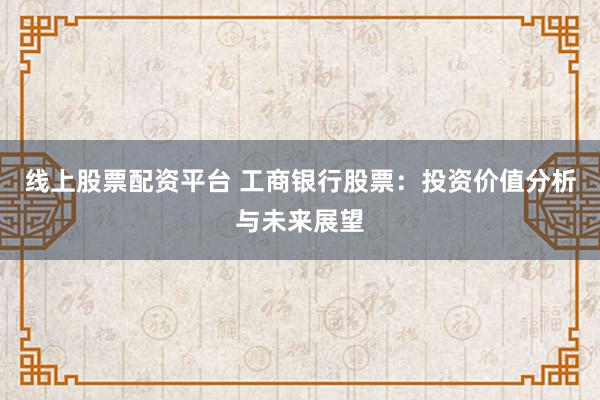 線上股票配資平臺 工商銀行股票：投資價值分析與未來展望