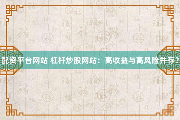 配資平臺網站 杠桿炒股網站：高收益與高風險并存？
