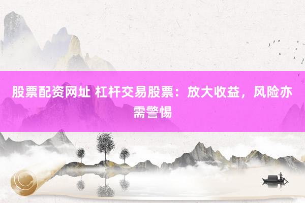 股票配資網(wǎng)址 杠桿交易股票：放大收益，風(fēng)險(xiǎn)亦需警惕