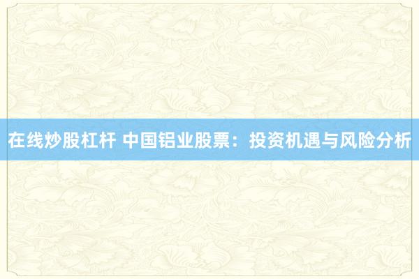 在線炒股杠桿 中國(guó)鋁業(yè)股票：投資機(jī)遇與風(fēng)險(xiǎn)分析